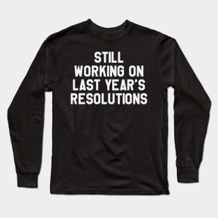 Still Working on Last Year's Resolutions Funny Saying Sarcastic New Year Resolution Long Sleeve T-Shirt